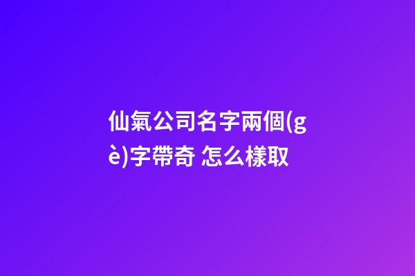 仙氣公司名字兩個(gè)字帶奇 怎么樣取-第1張-公司起名-玄機(jī)派